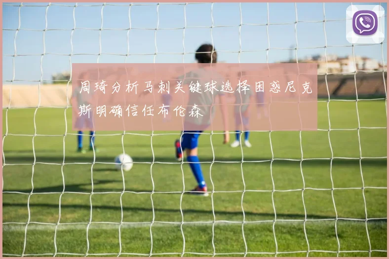 周琦分析马刺关键球选择困惑尼克斯明确信任布伦森