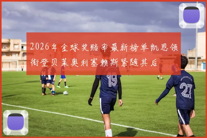 2026年金球奖赔率最新榜单凯恩领衔登贝莱奥利塞赖斯紧随其后