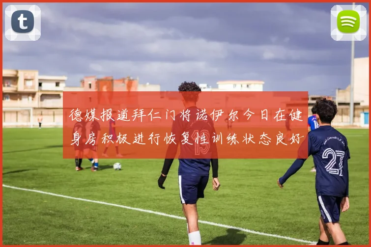德媒报道拜仁门将诺伊尔今日在健身房积极进行恢复性训练状态良好