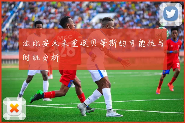 法比安未来重返贝蒂斯的可能性与时机分析