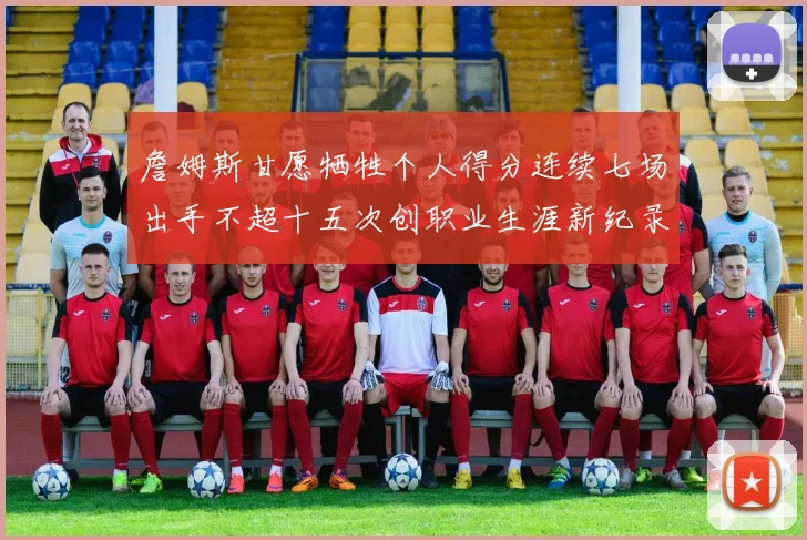 詹姆斯甘愿牺牲个人得分连续七场出手不超十五次创职业生涯新纪录