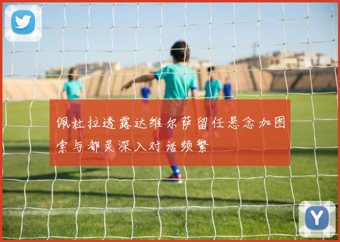 佩杜拉透露达维尔萨留任悬念加图索与都灵深入对话频繁