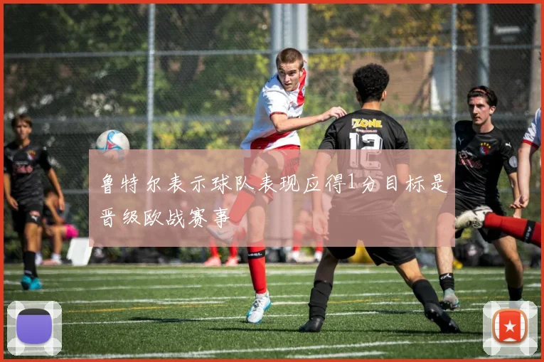 鲁特尔表示球队表现应得1分目标是晋级欧战赛事