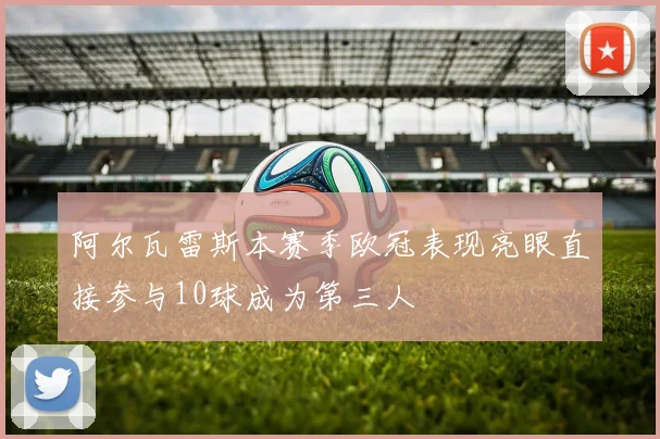 阿尔瓦雷斯本赛季欧冠表现亮眼直接参与10球成为第三人