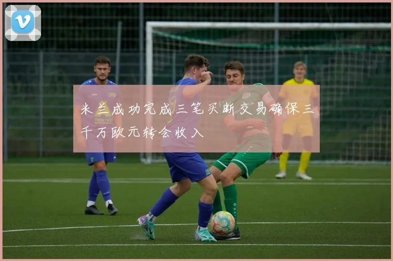 米兰成功完成三笔买断交易确保三千万欧元转会收入