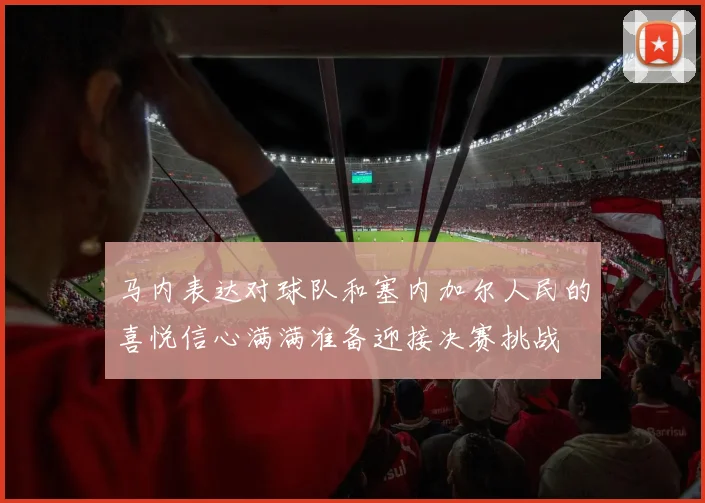 马内表达对球队和塞内加尔人民的喜悦信心满满准备迎接决赛挑战