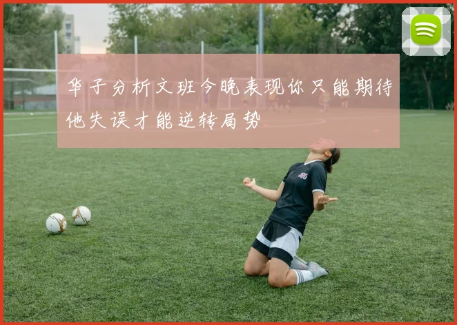 华子分析文班今晚表现你只能期待他失误才能逆转局势