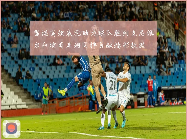 雷诺高效表现助力球队胜利克尼佩尔和埃奇库姆同样贡献精彩数据