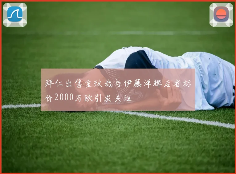 拜仁出售金玟哉与伊藤洋辉后者标价2000万欧引发关注