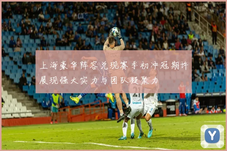 上海豪华阵容兑现赛季初冲冠期许展现强大实力与团队凝聚力