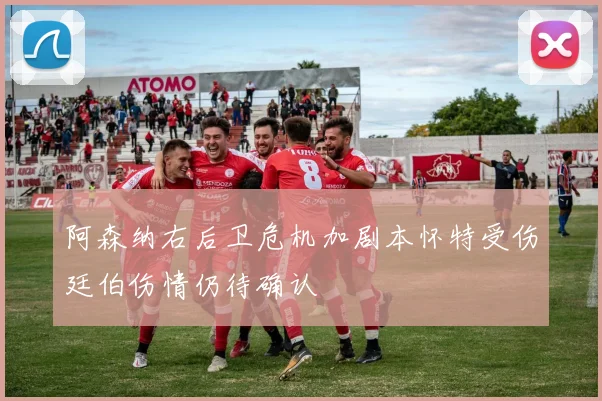 阿森纳右后卫危机加剧本怀特受伤廷伯伤情仍待确认
