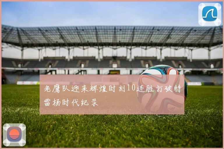 老鹰队迎来辉煌时刻10连胜打破特雷杨时代纪录