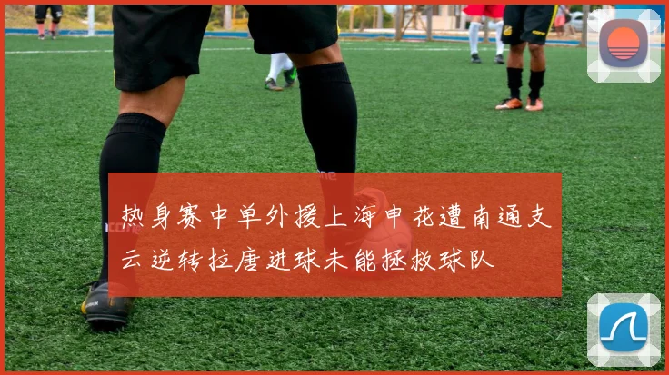 热身赛中单外援上海申花遭南通支云逆转拉唐进球未能拯救球队
