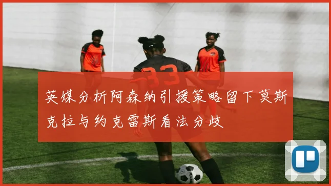英媒分析阿森纳引援策略留下莫斯克拉与约克雷斯看法分歧