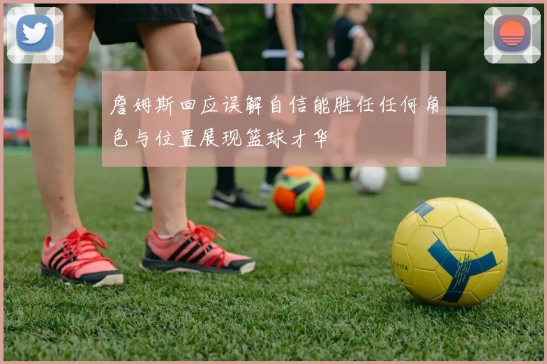 詹姆斯回应误解自信能胜任任何角色与位置展现篮球才华