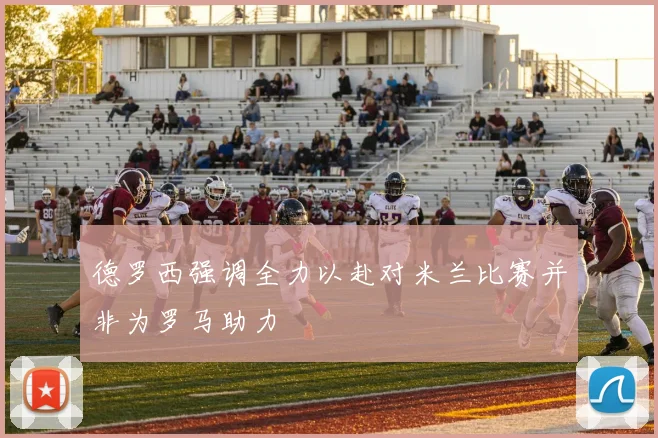德罗西强调全力以赴对米兰比赛并非为罗马助力