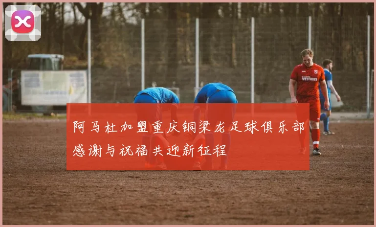 阿马杜加盟重庆铜梁龙足球俱乐部感谢与祝福共迎新征程