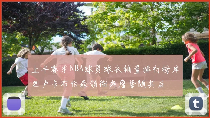 上半赛季NBA球员球衣销量排行榜库里卢卡布伦森领衔老詹紧随其后