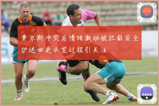 费尔斯冲突后情绪激动被拦截安全护送回更衣室过程引关注