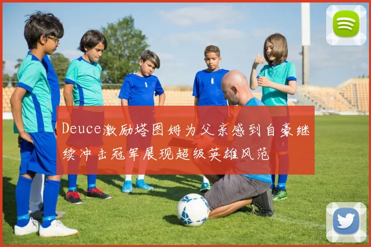 Deuce激励塔图姆为父亲感到自豪继续冲击冠军展现超级英雄风范
