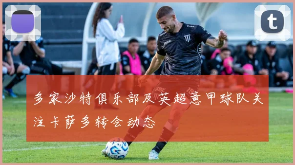 多家沙特俱乐部及英超意甲球队关注卡萨多转会动态