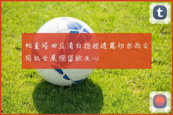 帕奎塔回应清白指控透露切尔西合同机会展现留欧决心