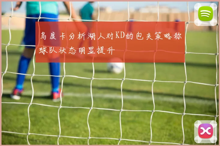 乌度卡分析湖人对KD的包夹策略称球队状态明显提升