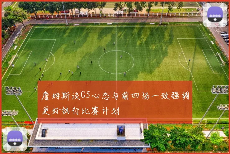 詹姆斯谈G5心态与前四场一致强调更好执行比赛计划