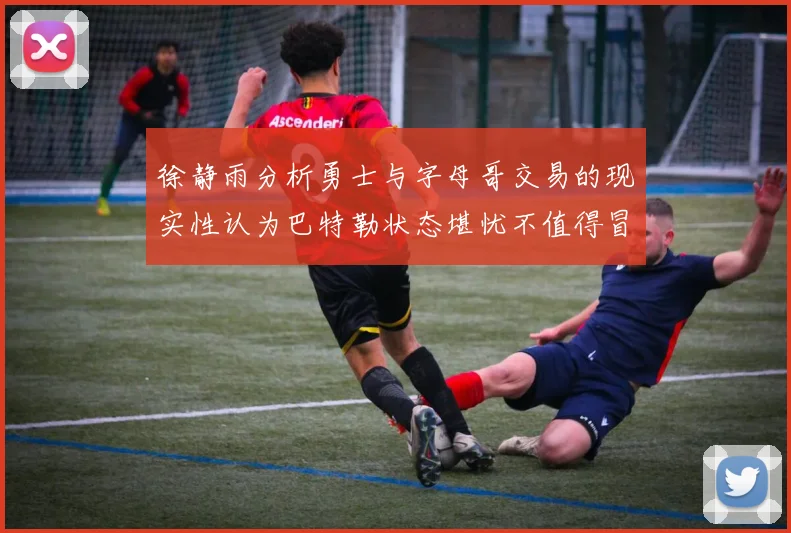 徐静雨分析勇士与字母哥交易的现实性认为巴特勒状态堪忧不值得冒险