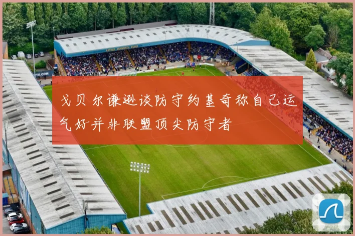 戈贝尔谦逊谈防守约基奇称自己运气好并非联盟顶尖防守者