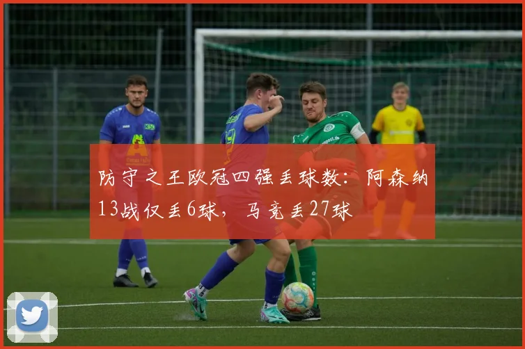 防守之王欧冠四强丢球数：阿森纳13战仅丢6球，马竞丢27球