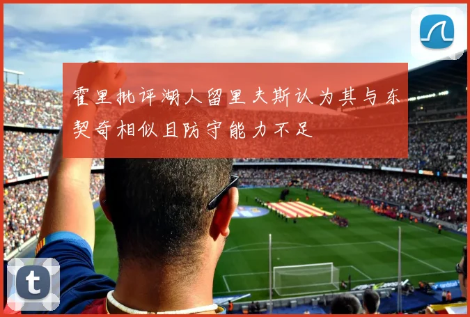 霍里批评湖人留里夫斯认为其与东契奇相似且防守能力不足