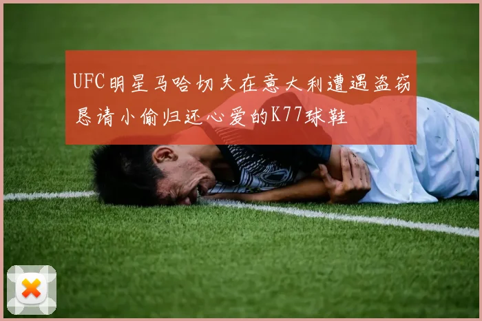 UFC明星马哈切夫在意大利遭遇盗窃恳请小偷归还心爱的K77球鞋