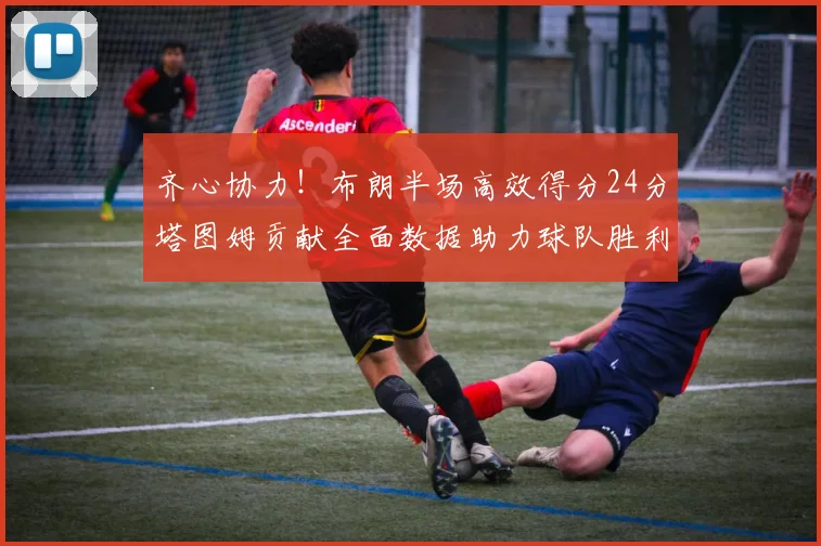 齐心协力！布朗半场高效得分24分塔图姆贡献全面数据助力球队胜利