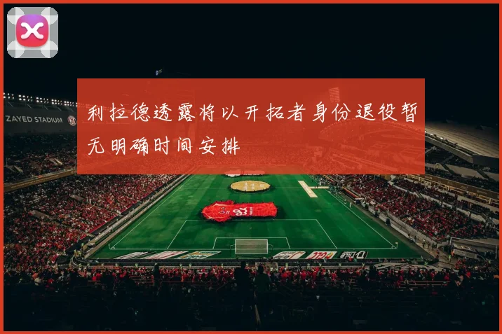 利拉德透露将以开拓者身份退役暂无明确时间安排