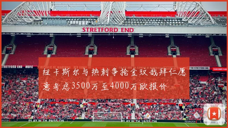 纽卡斯尔与热刺争抢金玟哉拜仁愿意考虑3500万至4000万欧报价