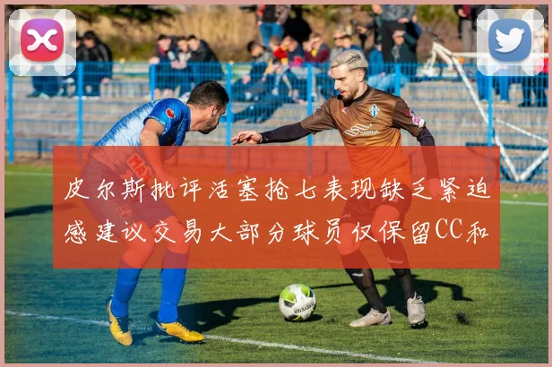 皮尔斯批评活塞抢七表现缺乏紧迫感建议交易大部分球员仅保留CC和詹金斯
