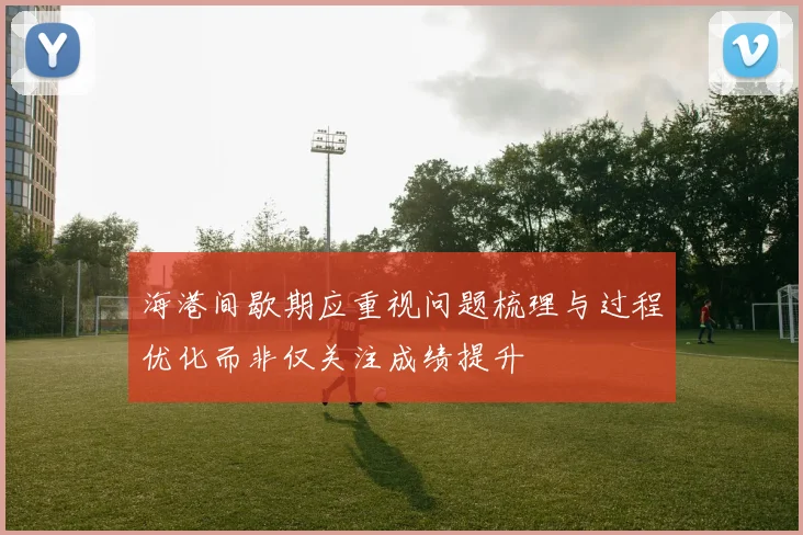 海港间歇期应重视问题梳理与过程优化而非仅关注成绩提升