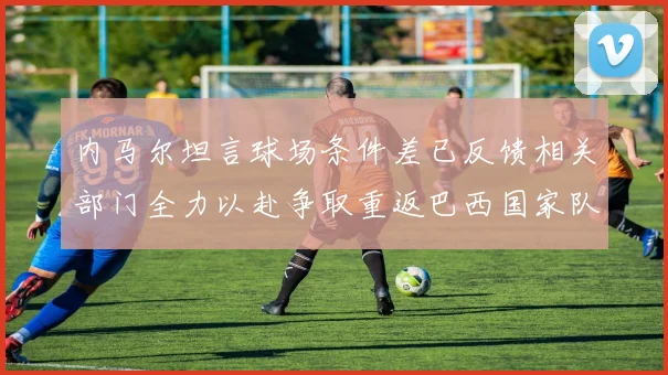 内马尔坦言球场条件差已反馈相关部门全力以赴争取重返巴西国家队