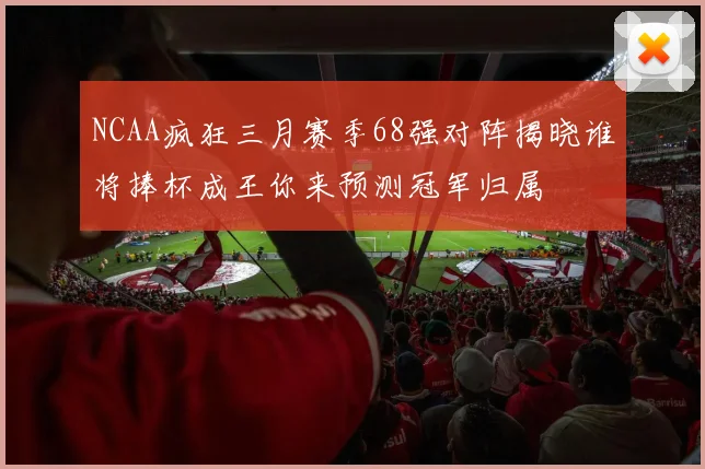 NCAA疯狂三月赛季68强对阵揭晓谁将捧杯成王你来预测冠军归属