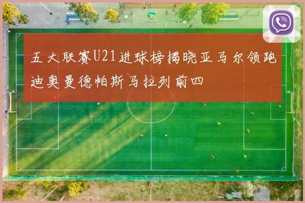 五大联赛U21进球榜揭晓亚马尔领跑迪奥曼德帕斯马拉列前四
