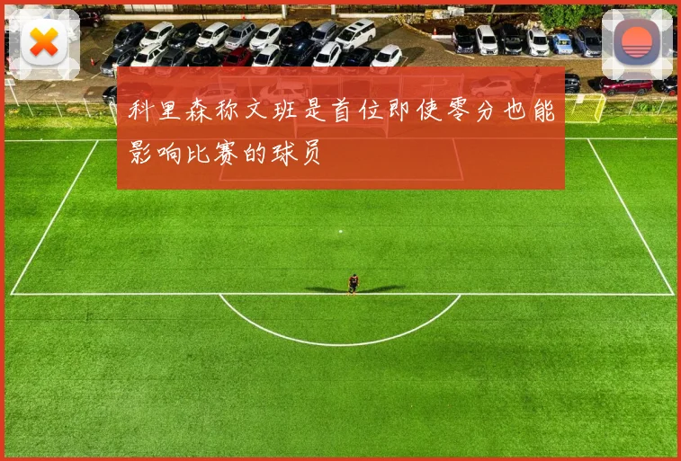 科里森称文班是首位即使零分也能影响比赛的球员