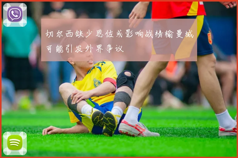 切尔西缺少恩佐或影响战绩输曼城可能引发外界争议