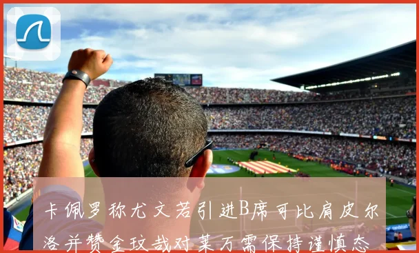 卡佩罗称尤文若引进B席可比肩皮尔洛并赞金玟哉对莱万需保持谨慎态度